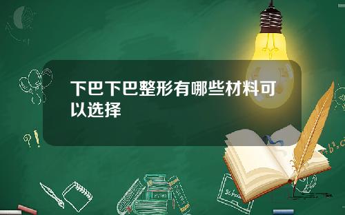 下巴下巴整形有哪些材料可以选择