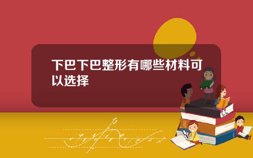 下巴下巴整形有哪些材料可以选择