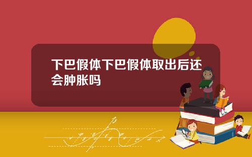 下巴假体下巴假体取出后还会肿胀吗
