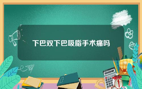 下巴双下巴吸脂手术痛吗