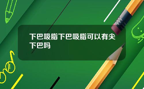 下巴吸脂下巴吸脂可以有尖下巴吗