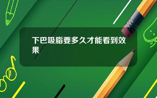 下巴吸脂要多久才能看到效果