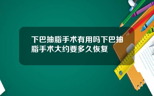 下巴抽脂手术有用吗下巴抽脂手术大约要多久恢复