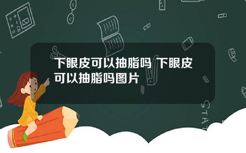 下眼皮可以抽脂吗 下眼皮可以抽脂吗图片