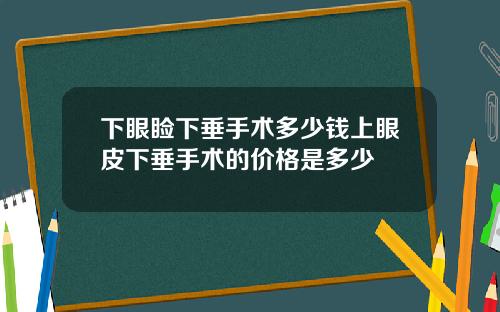 下眼睑下垂手术多少钱上眼皮下垂手术的价格是多少