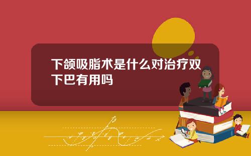 下颌吸脂术是什么对治疗双下巴有用吗