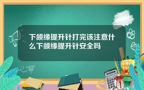 下颌缘提升针打完该注意什么下颌缘提升针安全吗
