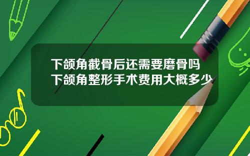下颌角截骨后还需要磨骨吗下颌角整形手术费用大概多少