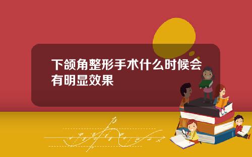 下颌角整形手术什么时候会有明显效果