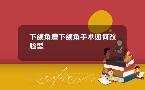 下颌角磨下颌角手术如何改脸型