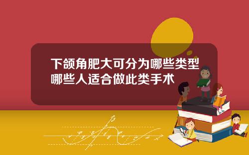 下颌角肥大可分为哪些类型哪些人适合做此类手术