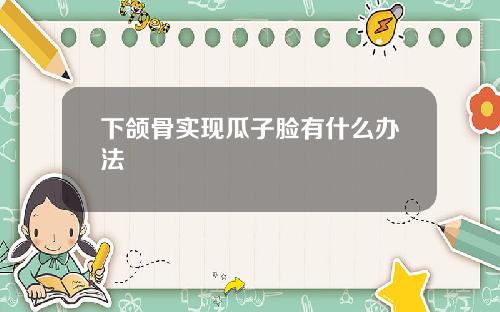 下颌骨实现瓜子脸有什么办法