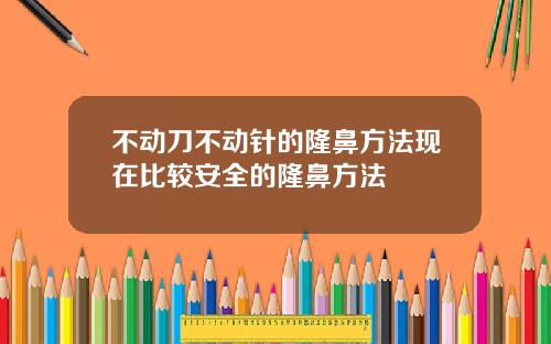 不动刀不动针的隆鼻方法现在比较安全的隆鼻方法