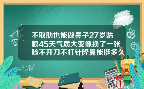 不取肋也能做鼻子27岁姑娘45天气质大变像换了一张脸不开刀不打针隆鼻能挺多久