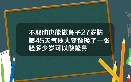 不取肋也能做鼻子27岁姑娘45天气质大变像换了一张脸多少岁可以做隆鼻