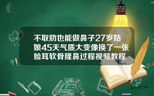 不取肋也能做鼻子27岁姑娘45天气质大变像换了一张脸耳软骨隆鼻过程视频教程