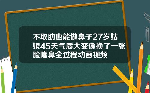 不取肋也能做鼻子27岁姑娘45天气质大变像换了一张脸隆鼻全过程动画视频