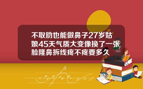 不取肋也能做鼻子27岁姑娘45天气质大变像换了一张脸隆鼻拆线疼不疼要多久