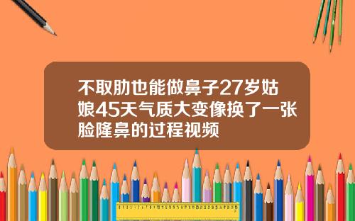 不取肋也能做鼻子27岁姑娘45天气质大变像换了一张脸隆鼻的过程视频