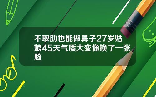 不取肋也能做鼻子27岁姑娘45天气质大变像换了一张脸