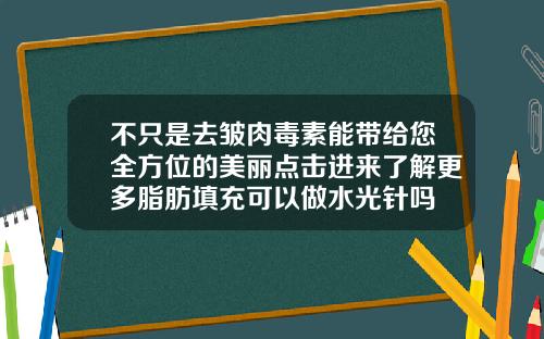 不只是去皱肉毒素能带给您全方位的美丽点击进来了解更多脂肪填充可以做水光针吗