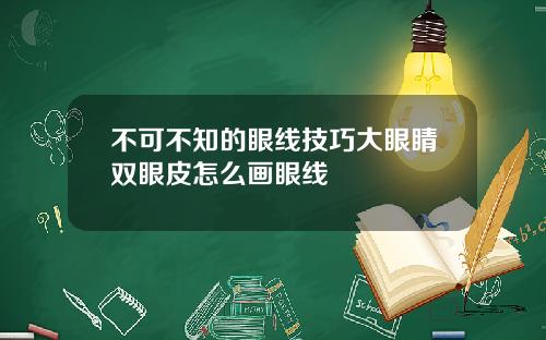 不可不知的眼线技巧大眼睛双眼皮怎么画眼线