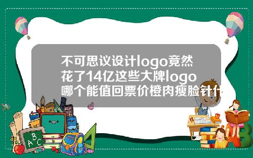 不可思议设计logo竟然花了14亿这些大牌logo哪个能值回票价橙肉瘦脸针什么牌子