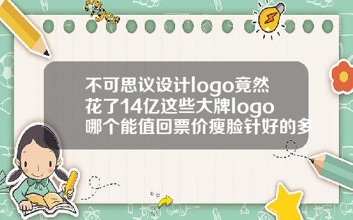 不可思议设计logo竟然花了14亿这些大牌logo哪个能值回票价瘦脸针好的多少钱