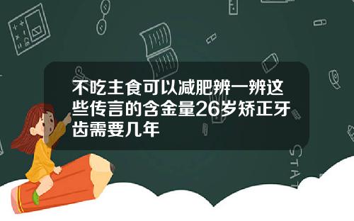 不吃主食可以减肥辨一辨这些传言的含金量26岁矫正牙齿需要几年