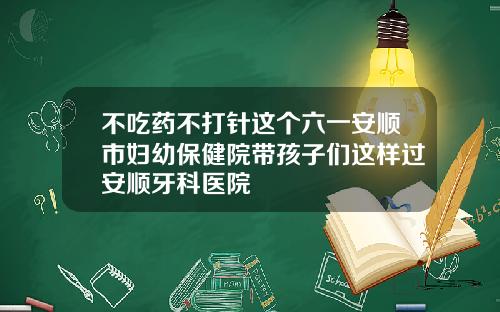 不吃药不打针这个六一安顺市妇幼保健院带孩子们这样过安顺牙科医院