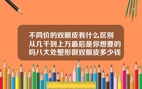 不同价的双眼皮有什么区别从几千到上万最后是你想要的吗八大处整形做双眼皮多少钱