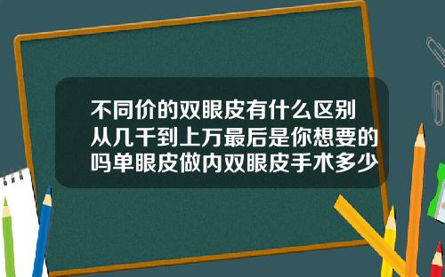 不同价的双眼皮有什么区别从几千到上万最后是你想要的吗单眼皮做内双眼皮手术多少钱