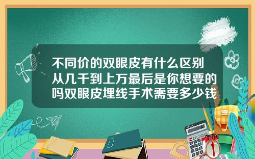 不同价的双眼皮有什么区别从几千到上万最后是你想要的吗双眼皮埋线手术需要多少钱