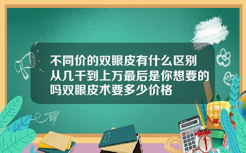 不同价的双眼皮有什么区别从几千到上万最后是你想要的吗双眼皮术要多少价格