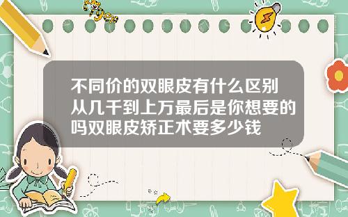 不同价的双眼皮有什么区别从几千到上万最后是你想要的吗双眼皮矫正术要多少钱