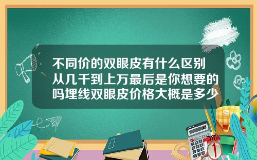 不同价的双眼皮有什么区别从几千到上万最后是你想要的吗埋线双眼皮价格大概是多少