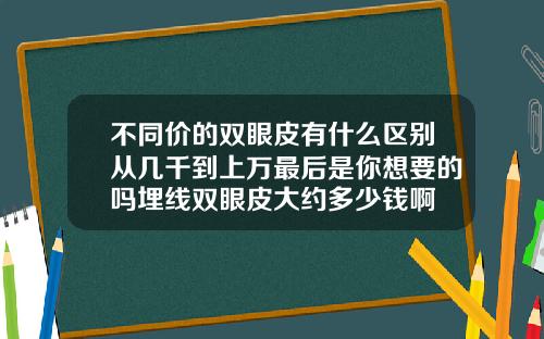 不同价的双眼皮有什么区别从几千到上万最后是你想要的吗埋线双眼皮大约多少钱啊