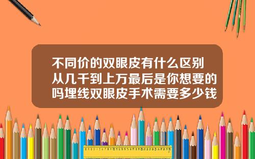 不同价的双眼皮有什么区别从几千到上万最后是你想要的吗埋线双眼皮手术需要多少钱