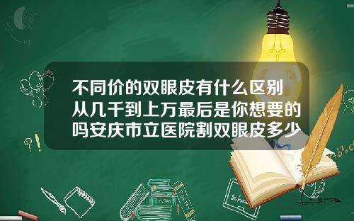 不同价的双眼皮有什么区别从几千到上万最后是你想要的吗安庆市立医院割双眼皮多少钱