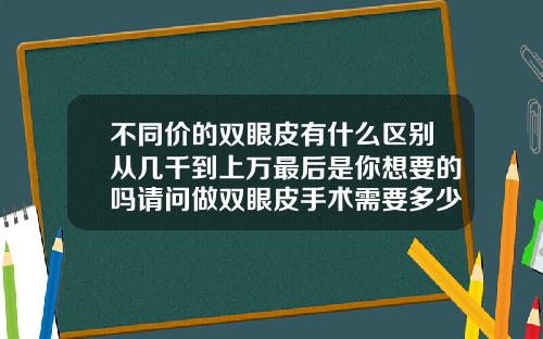 不同价的双眼皮有什么区别从几千到上万最后是你想要的吗请问做双眼皮手术需要多少钱韩国