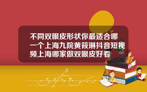 不同双眼皮形状你最适合哪一个上海九院黄筱琳抖音短视频上海哪家做双眼皮好看