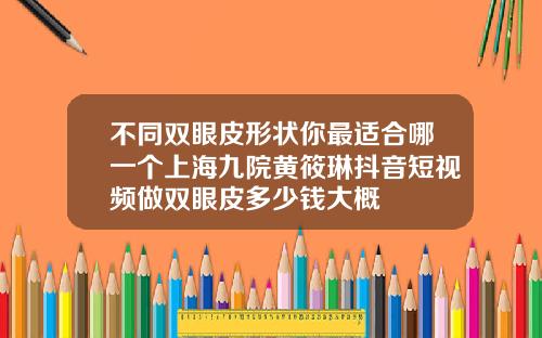 不同双眼皮形状你最适合哪一个上海九院黄筱琳抖音短视频做双眼皮多少钱大概