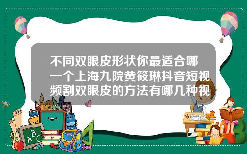 不同双眼皮形状你最适合哪一个上海九院黄筱琳抖音短视频割双眼皮的方法有哪几种视频
