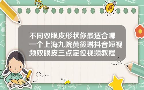 不同双眼皮形状你最适合哪一个上海九院黄筱琳抖音短视频双眼皮三点定位视频教程
