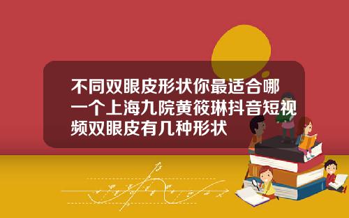 不同双眼皮形状你最适合哪一个上海九院黄筱琳抖音短视频双眼皮有几种形状