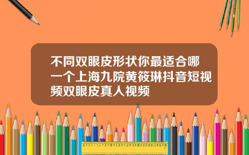 不同双眼皮形状你最适合哪一个上海九院黄筱琳抖音短视频双眼皮真人视频