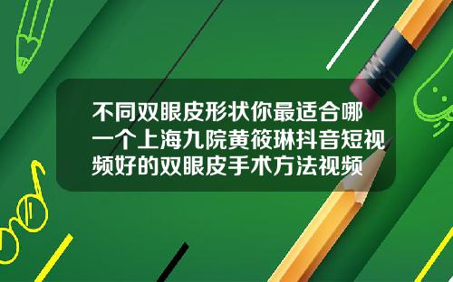 不同双眼皮形状你最适合哪一个上海九院黄筱琳抖音短视频好的双眼皮手术方法视频