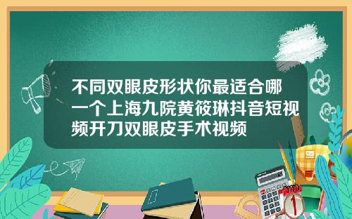 不同双眼皮形状你最适合哪一个上海九院黄筱琳抖音短视频开刀双眼皮手术视频