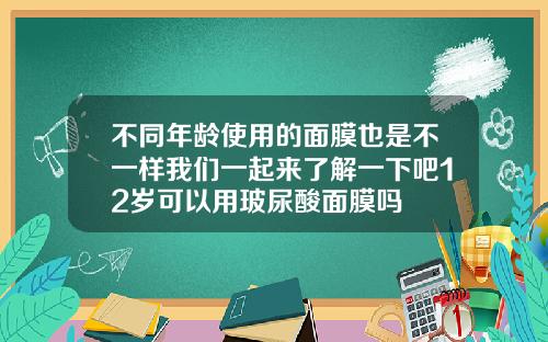 不同年龄使用的面膜也是不一样我们一起来了解一下吧12岁可以用玻尿酸面膜吗