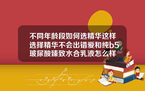 不同年龄段如何选精华这样选择精华不会出错爱和纯b5玻尿酸臻致水合乳液怎么样